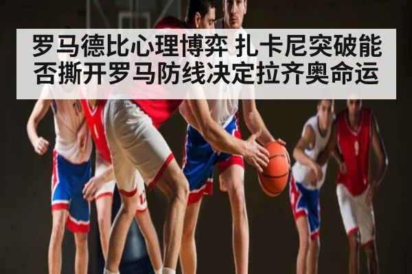 罗马德比心理博弈 扎卡尼突破能否撕开罗马防线决定拉齐奥命运 | kaiyun