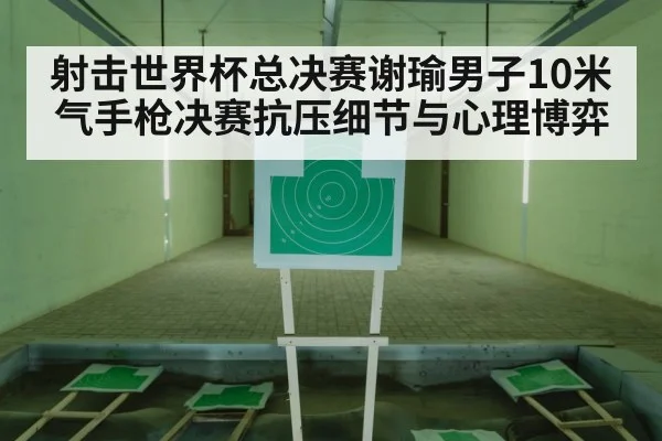 射击世界杯总决赛谢瑜男子10米气手枪决赛抗压细节与心理博弈 | kaiyun