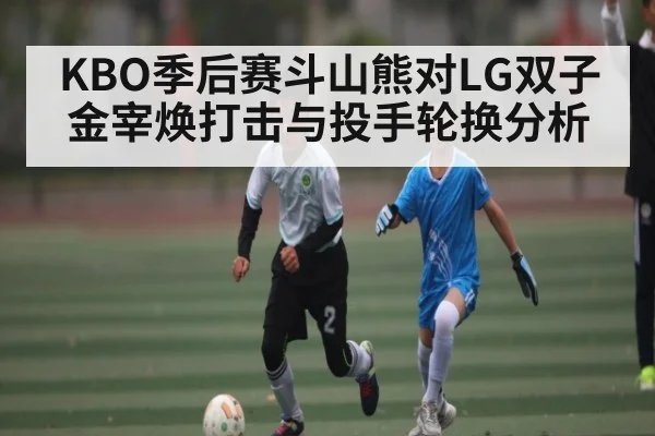 KBO季后赛斗山熊对LG双子金宰焕打击与投手轮换分析 - kaiyun