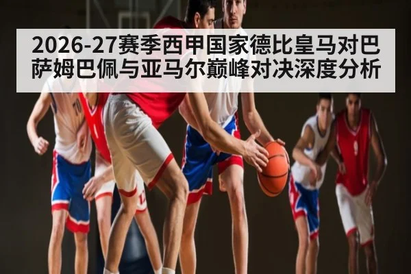 2026-27赛季西甲国家德比皇马对巴萨姆巴佩与亚马尔巅峰对决深度分析 | kaiyun