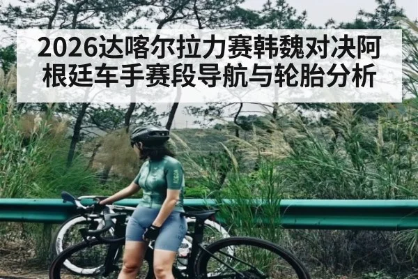 2026达喀尔拉力赛韩魏对决阿根廷车手赛段导航与轮胎分析 | kaiyun