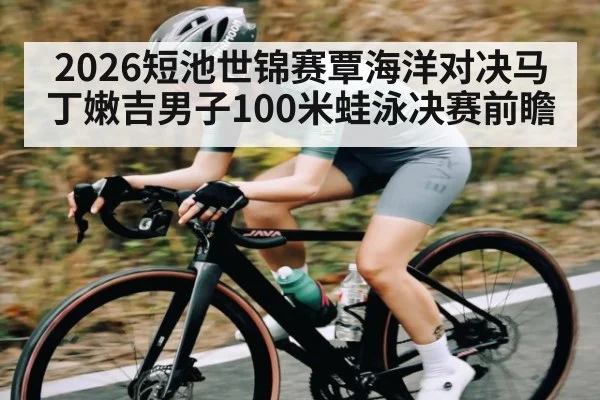 2026短池世锦赛覃海洋对决马丁嫩吉男子100米蛙泳决赛前瞻