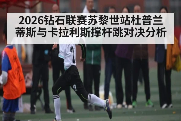 2026钻石联赛苏黎世站杜普兰蒂斯与卡拉利斯撑杆跳对决分析 | kaiyun